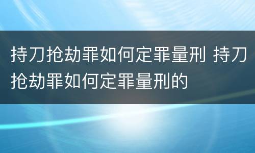 持刀抢劫罪如何定罪量刑 持刀抢劫罪如何定罪量刑的