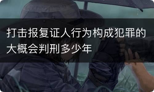打击报复证人行为构成犯罪的大概会判刑多少年