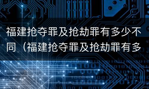 福建抢夺罪及抢劫罪有多少不同（福建抢夺罪及抢劫罪有多少不同的）