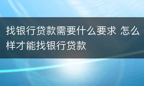 找银行贷款需要什么要求 怎么样才能找银行贷款