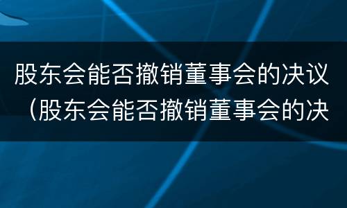 股东会能否撤销董事会的决议（股东会能否撤销董事会的决议权）