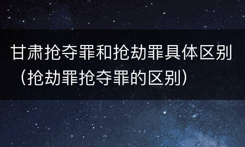 甘肃抢夺罪和抢劫罪具体区别（抢劫罪抢夺罪的区别）