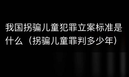 我国拐骗儿童犯罪立案标准是什么（拐骗儿童罪判多少年）