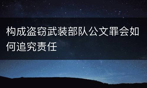 构成盗窃武装部队公文罪会如何追究责任