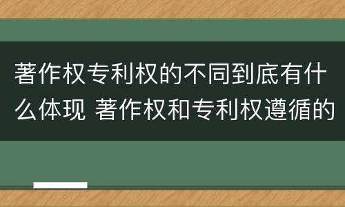 著作权专利权的不同到底有什么体现 著作权和专利权遵循的理念