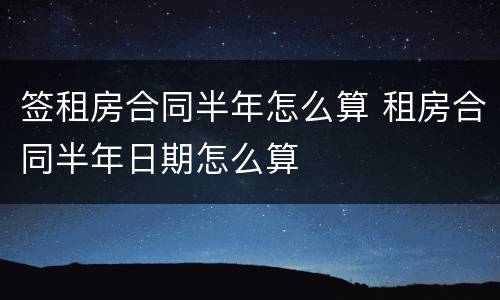 签租房合同半年怎么算 租房合同半年日期怎么算