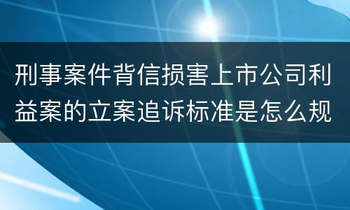 刑事案件背信损害上市公司利益案的立案追诉标准是怎么规定