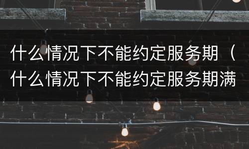 什么情况下不能约定服务期（什么情况下不能约定服务期满）