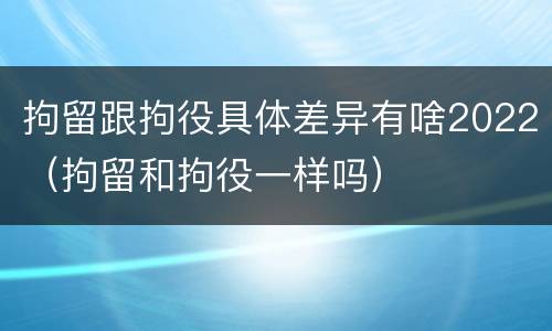 拘留跟拘役具体差异有啥2022（拘留和拘役一样吗）