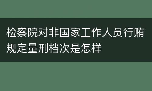 检察院对非国家工作人员行贿规定量刑档次是怎样