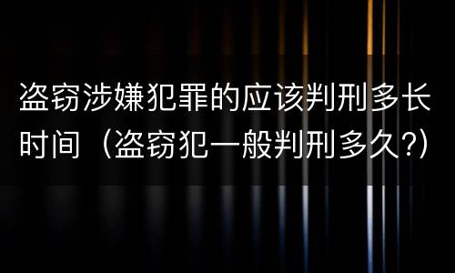 盗窃涉嫌犯罪的应该判刑多长时间（盗窃犯一般判刑多久?）