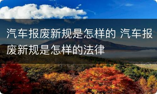 汽车报废新规是怎样的 汽车报废新规是怎样的法律