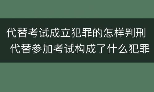 代替考试成立犯罪的怎样判刑 代替参加考试构成了什么犯罪