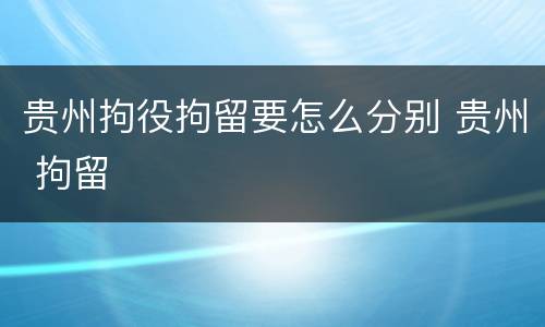 贵州拘役拘留要怎么分别 贵州 拘留