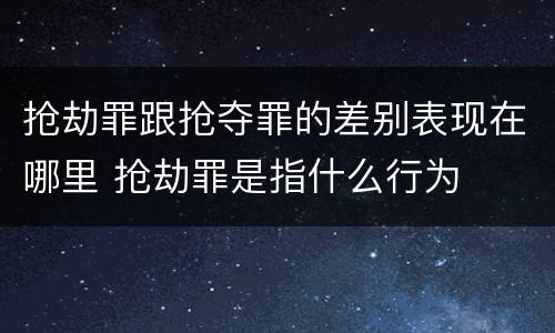 抢劫罪跟抢夺罪的差别表现在哪里 抢劫罪是指什么行为