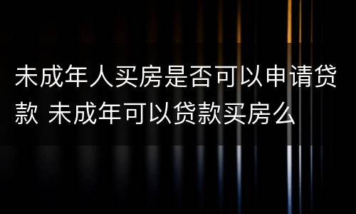 未成年人买房是否可以申请贷款 未成年可以贷款买房么