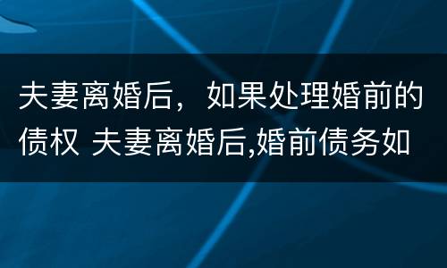 夫妻离婚后，如果处理婚前的债权 夫妻离婚后,婚前债务如何处理