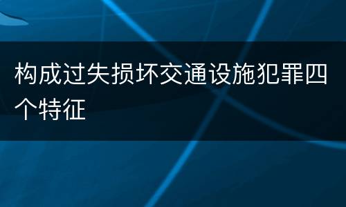 构成过失损坏交通设施犯罪四个特征