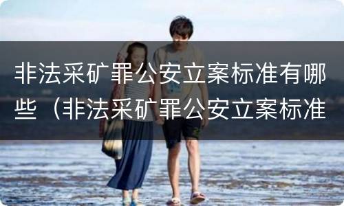 非法采矿罪公安立案标准有哪些（非法采矿罪公安立案标准有哪些内容）