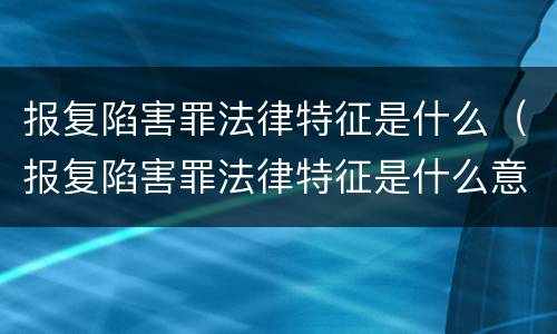 报复陷害罪法律特征是什么（报复陷害罪法律特征是什么意思）