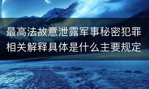 最高法故意泄露军事秘密犯罪相关解释具体是什么主要规定