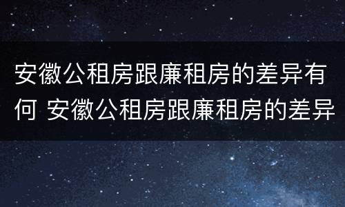 安徽公租房跟廉租房的差异有何 安徽公租房跟廉租房的差异有何区别