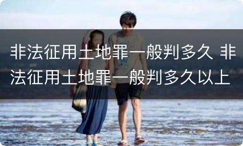 非法征用土地罪一般判多久 非法征用土地罪一般判多久以上
