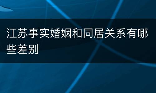 江苏事实婚姻和同居关系有哪些差别