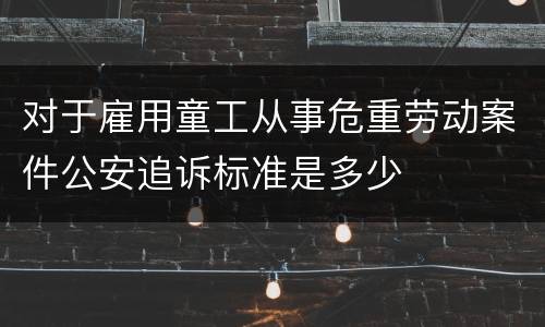 对于雇用童工从事危重劳动案件公安追诉标准是多少