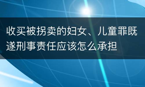 收买被拐卖的妇女、儿童罪既遂刑事责任应该怎么承担