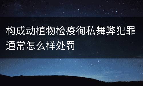 构成动植物检疫徇私舞弊犯罪通常怎么样处罚