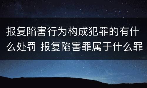 报复陷害行为构成犯罪的有什么处罚 报复陷害罪属于什么罪