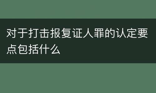对于打击报复证人罪的认定要点包括什么