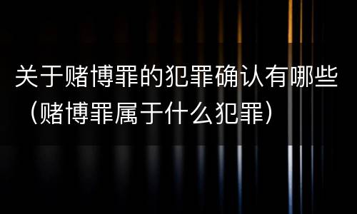关于赌博罪的犯罪确认有哪些（赌博罪属于什么犯罪）
