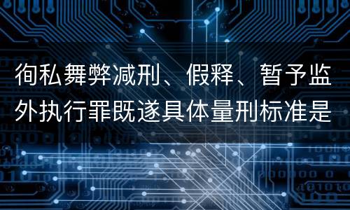 徇私舞弊减刑、假释、暂予监外执行罪既遂具体量刑标准是什么