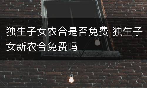 独生子女农合是否免费 独生子女新农合免费吗