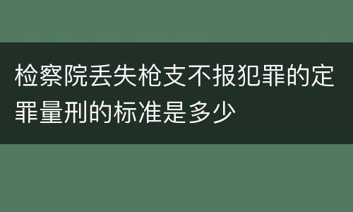 检察院丢失枪支不报犯罪的定罪量刑的标准是多少