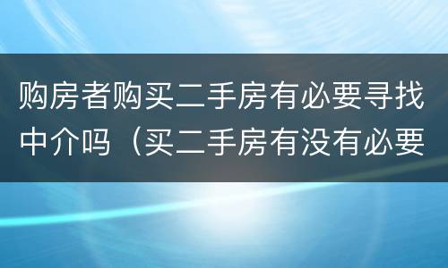 购房者购买二手房有必要寻找中介吗（买二手房有没有必要找中介）