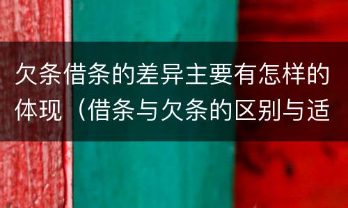 欠条借条的差异主要有怎样的体现（借条与欠条的区别与适用要点）