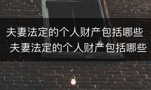 夫妻法定的个人财产包括哪些 夫妻法定的个人财产包括哪些