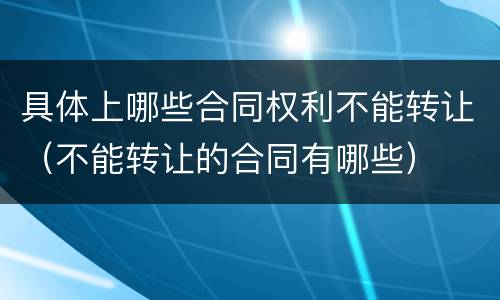 具体上哪些合同权利不能转让（不能转让的合同有哪些）