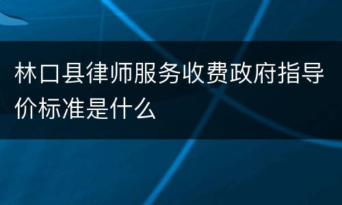 林口县律师服务收费政府指导价标准是什么