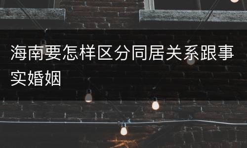 海南要怎样区分同居关系跟事实婚姻