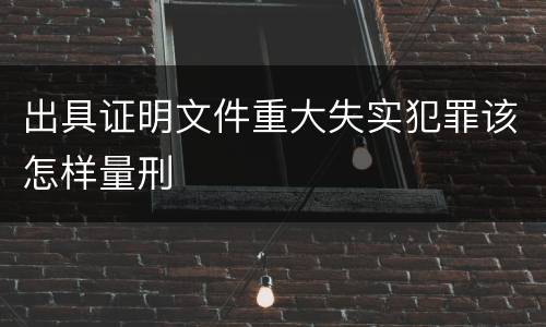 出具证明文件重大失实犯罪该怎样量刑