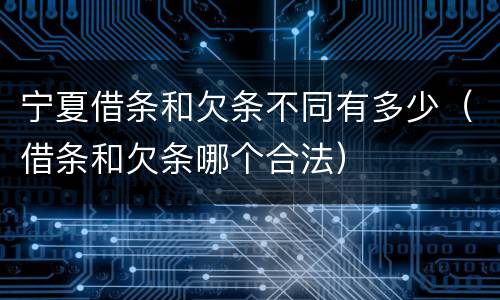 宁夏借条和欠条不同有多少（借条和欠条哪个合法）
