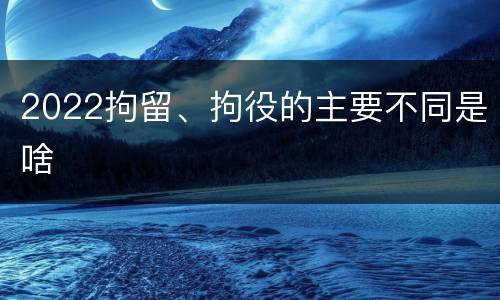 2022拘留、拘役的主要不同是啥