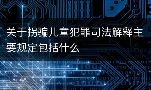 关于拐骗儿童犯罪司法解释主要规定包括什么