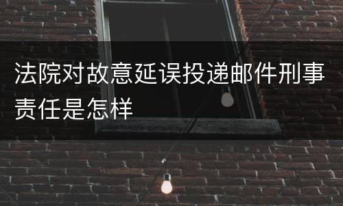 法院对故意延误投递邮件刑事责任是怎样