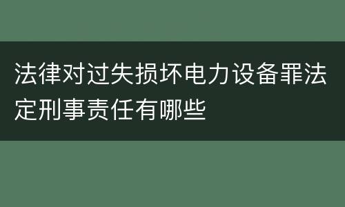 法律对过失损坏电力设备罪法定刑事责任有哪些