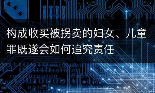 构成收买被拐卖的妇女、儿童罪既遂会如何追究责任